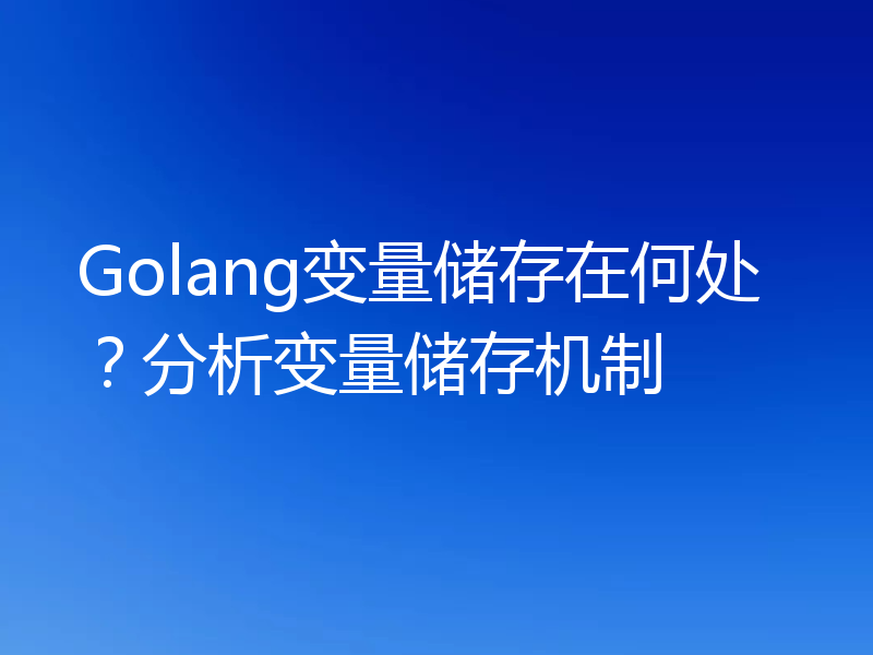Golang变量储存在何处？分析变量储存机制