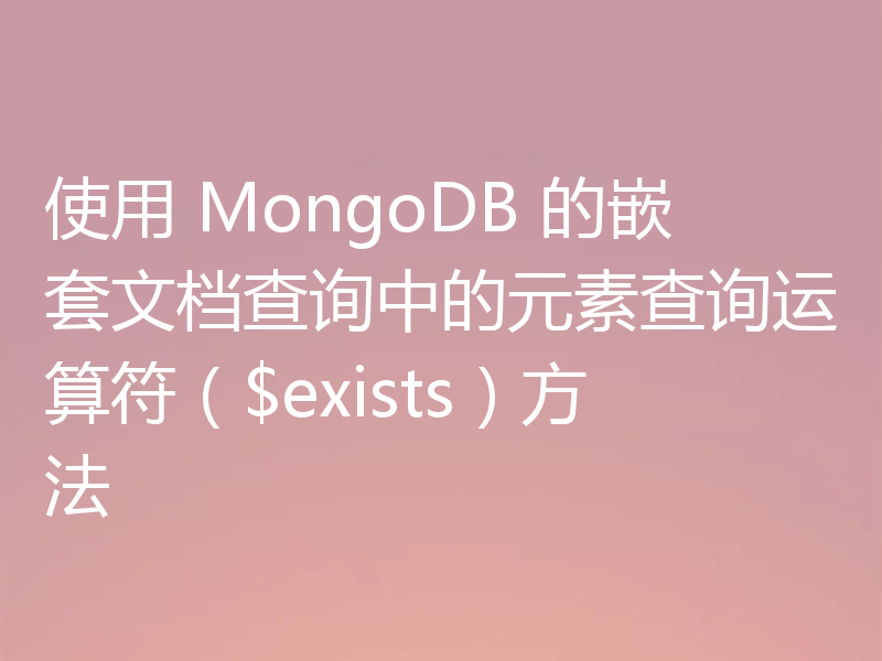 使用 MongoDB 的嵌套文档查询中的元素查询运算符（$exists）方法