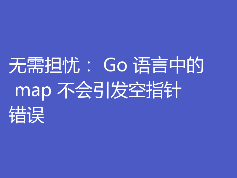 无需担忧： Go 语言中的 map 不会引发空指针错误