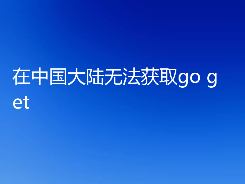 在中国大陆无法获取go get