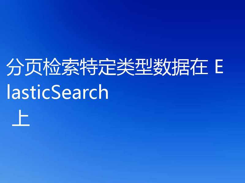 分页检索特定类型数据在 ElasticSearch 上