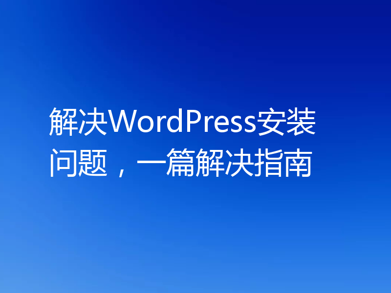 解决WordPress安装问题，一篇解决指南