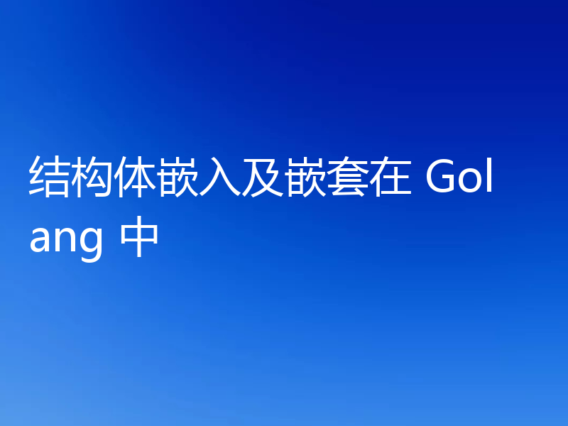结构体嵌入及嵌套在 Golang 中