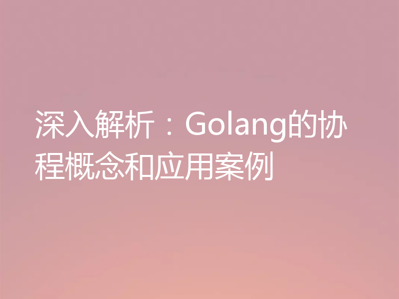 深入解析：Golang的协程概念和应用案例