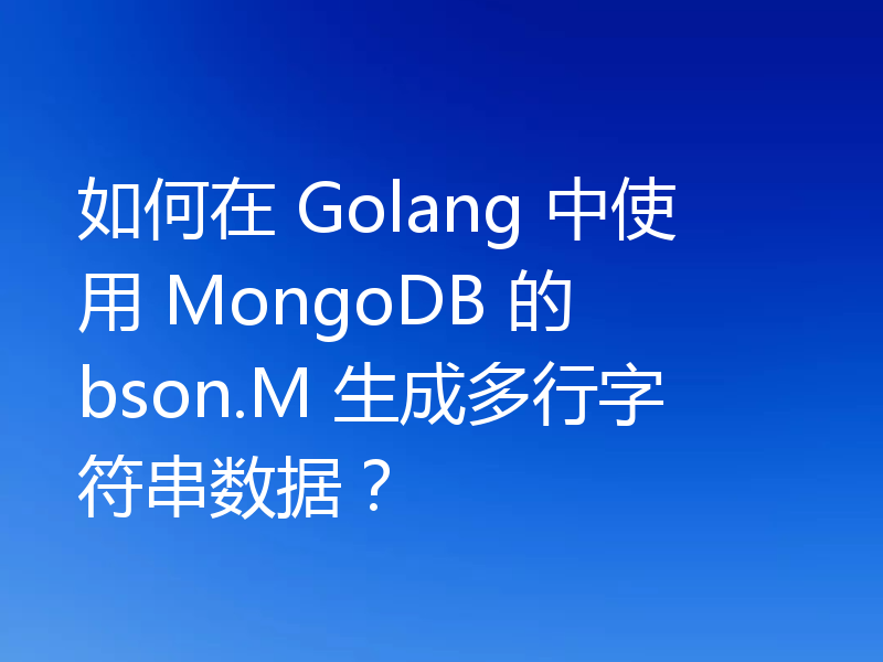 如何在 Golang 中使用 MongoDB 的 bson.M 生成多行字符串数据？