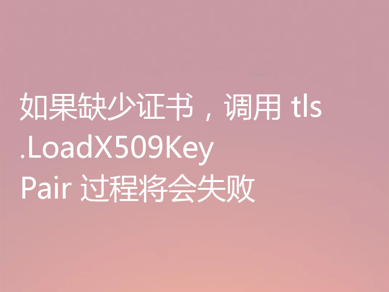 如果缺少证书，调用 tls.LoadX509KeyPair 过程将会失败