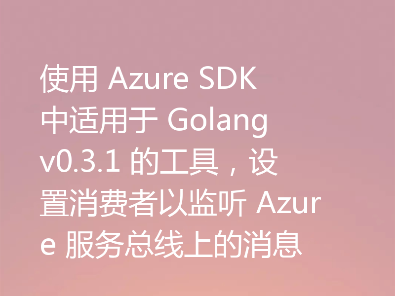 使用 Azure SDK 中适用于 Golang v0.3.1 的工具，设置消费者以监听 Azure 服务总线上的消息
