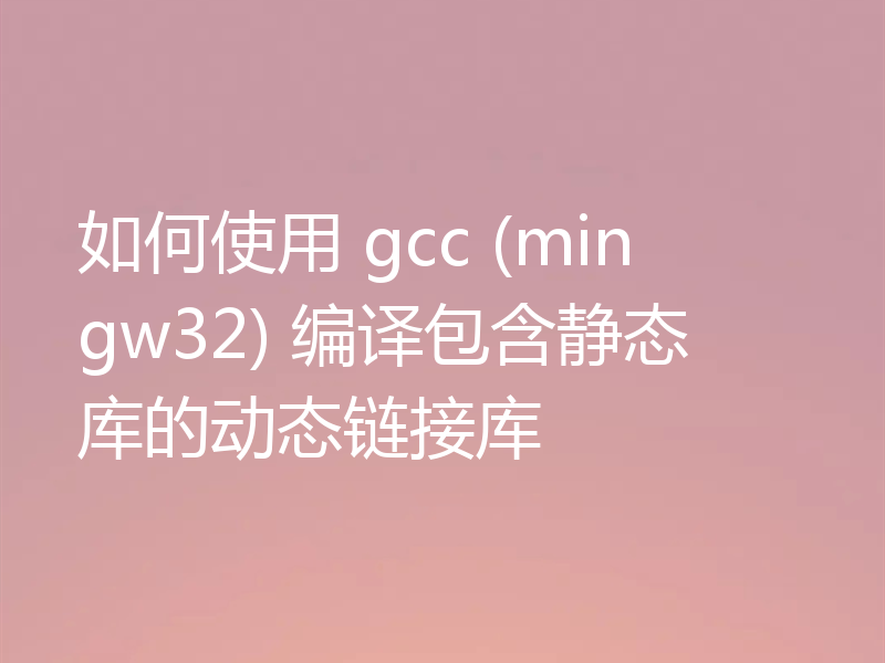 如何使用 gcc (mingw32) 编译包含静态库的动态链接库