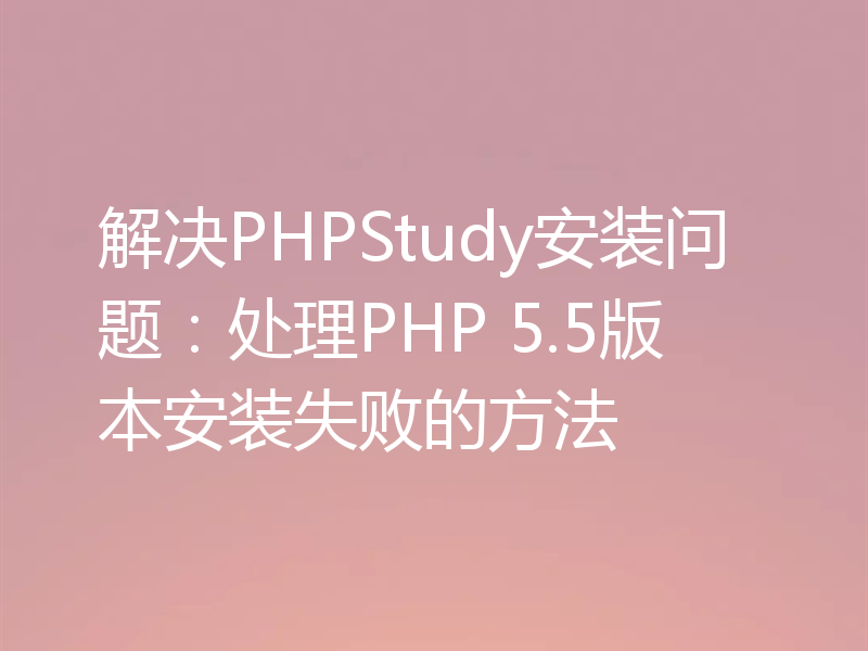 解决PHPStudy安装问题：处理PHP 5.5版本安装失败的方法