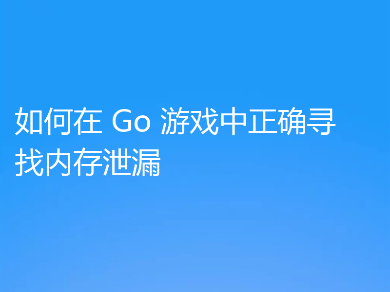 如何在 Go 游戏中正确寻找内存泄漏