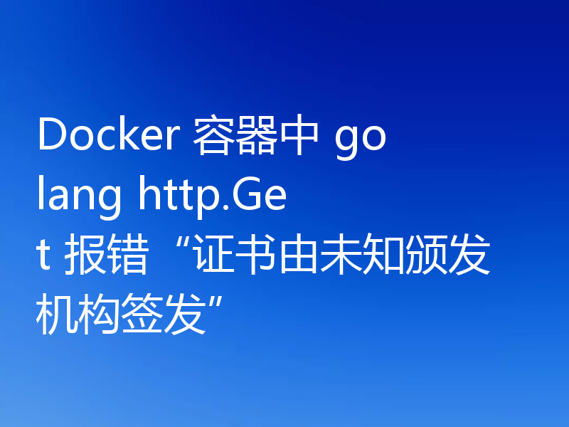 Docker 容器中 golang http.Get 报错“证书由未知颁发机构签发”