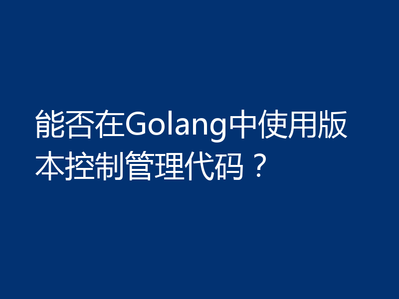 能否在Golang中使用版本控制管理代码？
