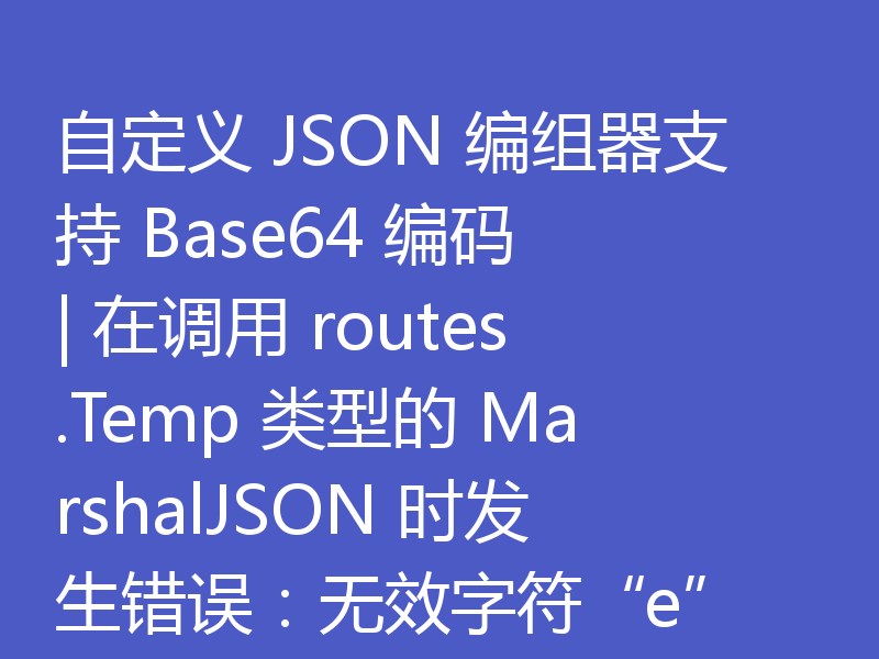 自定义 JSON 编组器支持 Base64 编码 | 在调用 routes.Temp 类型的 MarshalJSON 时发生错误：无效字符“e”