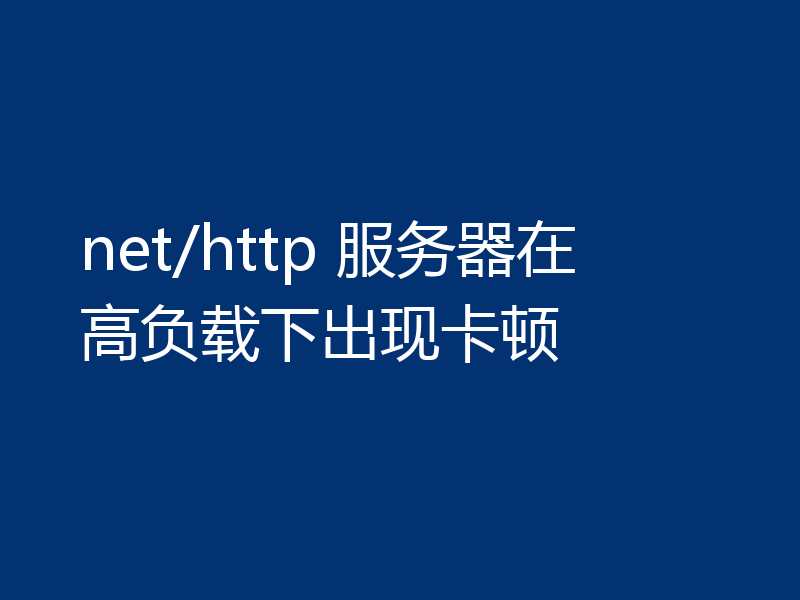net/http 服务器在高负载下出现卡顿