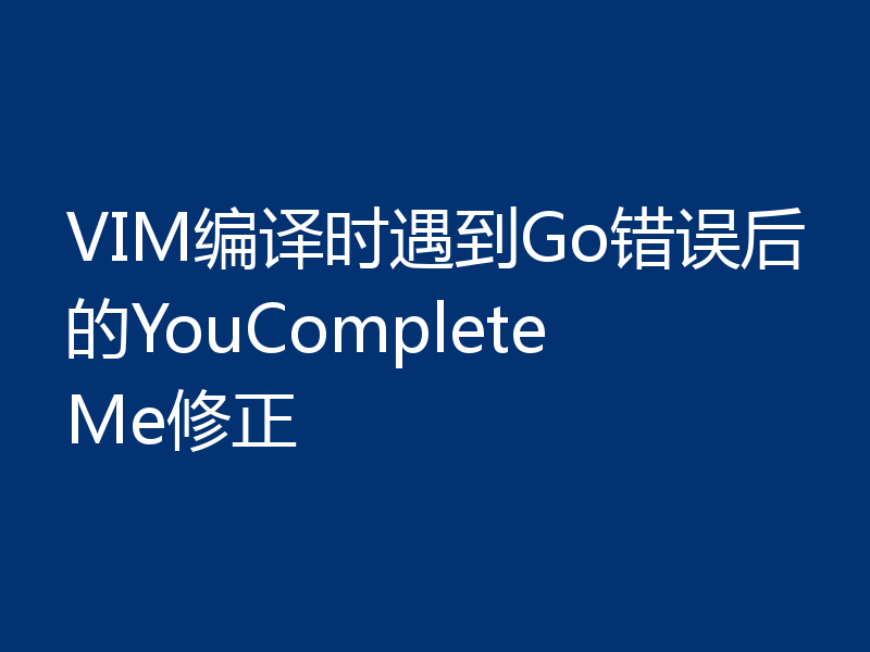 VIM编译时遇到Go错误后的YouCompleteMe修正