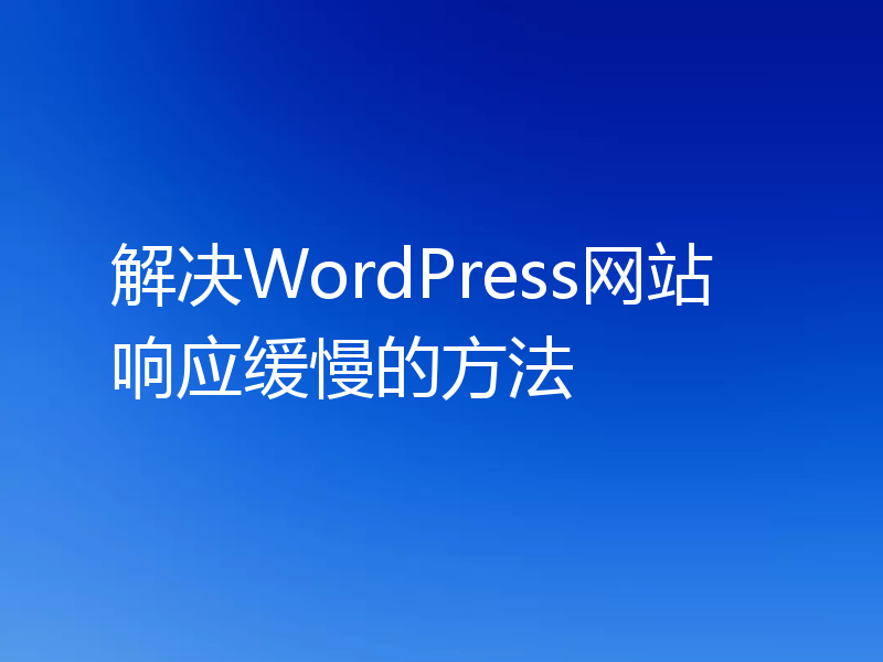 解决WordPress网站响应缓慢的方法