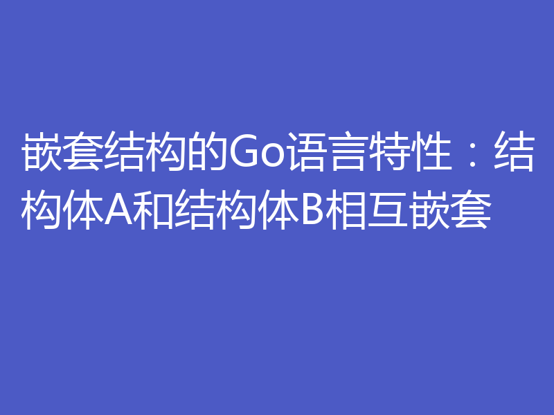 嵌套结构的Go语言特性：结构体A和结构体B相互嵌套