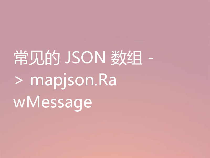 常见的 JSON 数组 -> mapjson.RawMessage