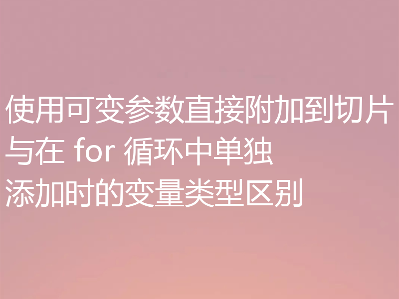 使用可变参数直接附加到切片与在 for 循环中单独添加时的变量类型区别