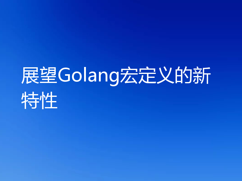 展望Golang宏定义的新特性