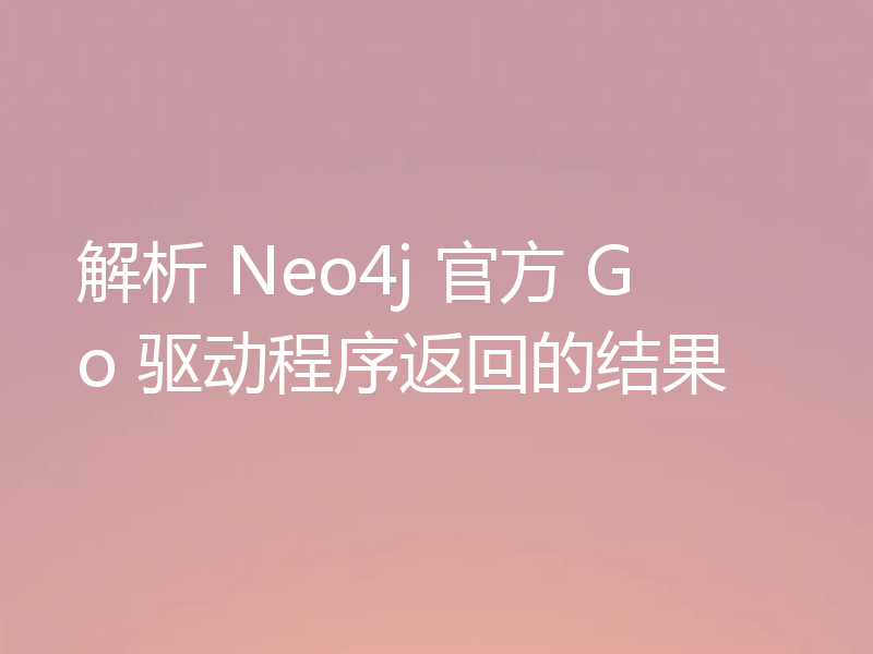 解析 Neo4j 官方 Go 驱动程序返回的结果