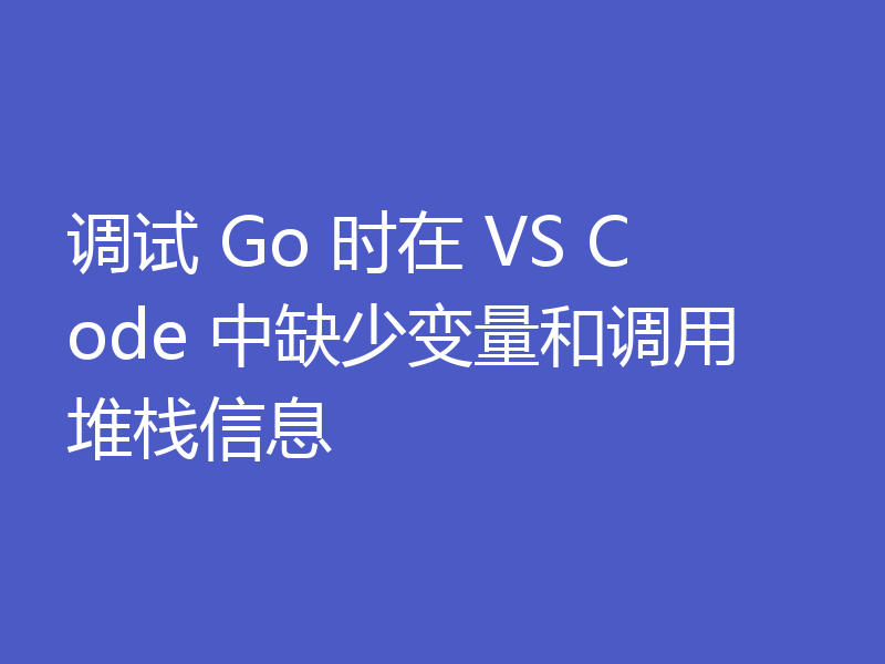 调试 Go 时在 VS Code 中缺少变量和调用堆栈信息