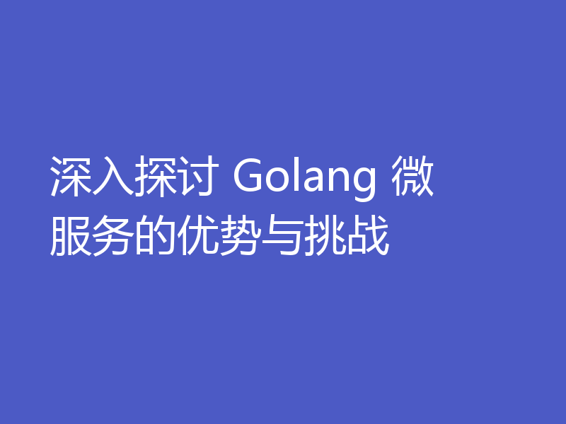 深入探讨 Golang 微服务的优势与挑战