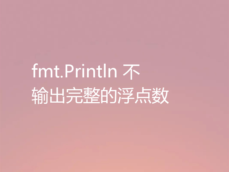 fmt.Println 不输出完整的浮点数