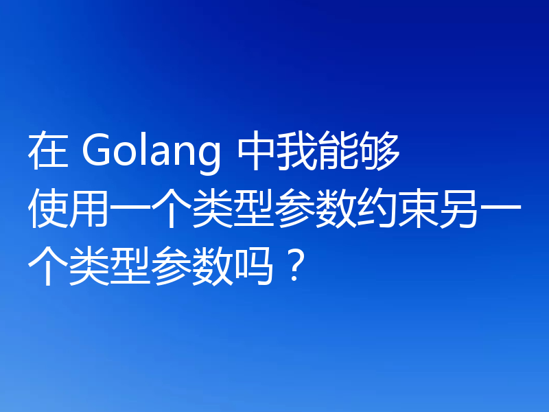 在 Golang 中我能够使用一个类型参数约束另一个类型参数吗？