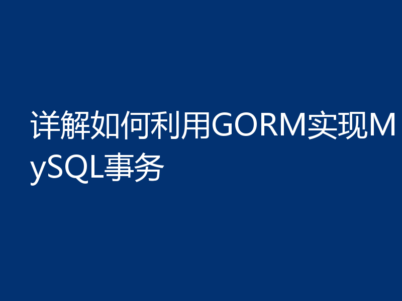 详解如何利用GORM实现MySQL事务