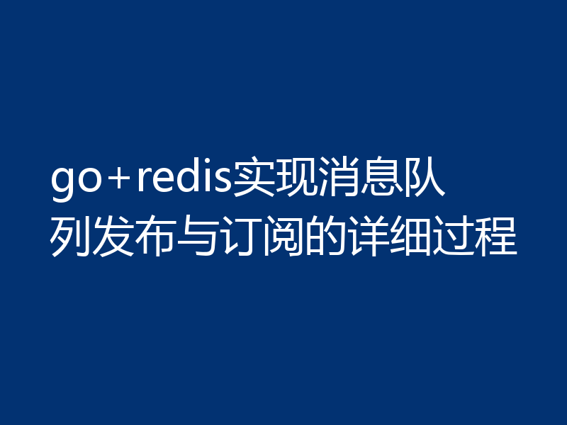 go+redis实现消息队列发布与订阅的详细过程