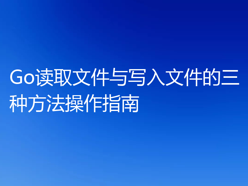 Go读取文件与写入文件的三种方法操作指南
