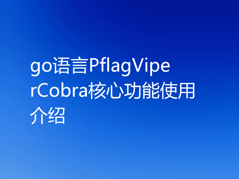 go语言PflagViperCobra核心功能使用介绍