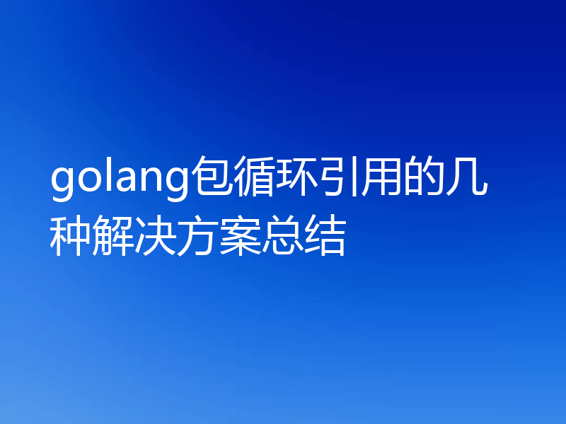 golang包循环引用的几种解决方案总结