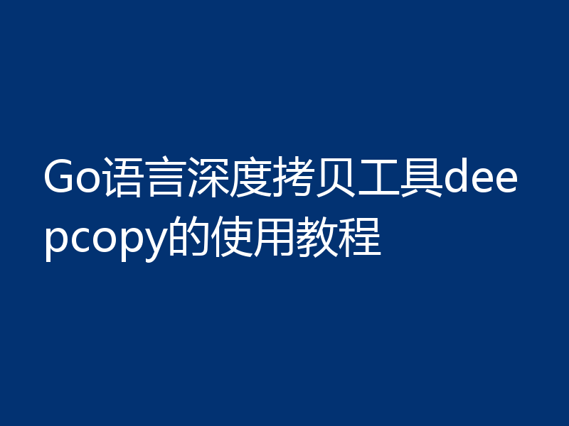 Go语言深度拷贝工具deepcopy的使用教程