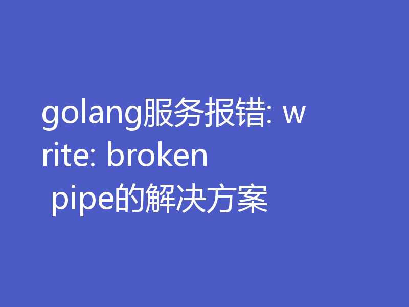 golang服务报错: write: broken pipe的解决方案