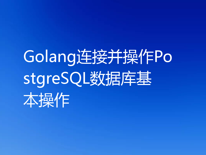 Golang连接并操作PostgreSQL数据库基本操作