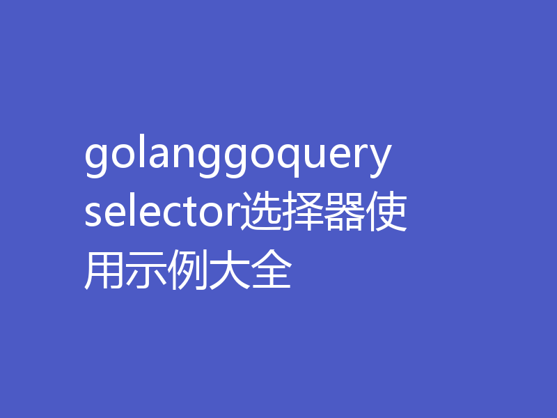 golanggoqueryselector选择器使用示例大全