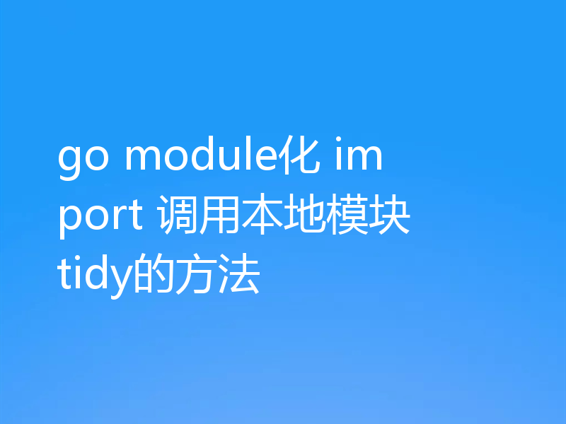 go module化 import 调用本地模块 tidy的方法