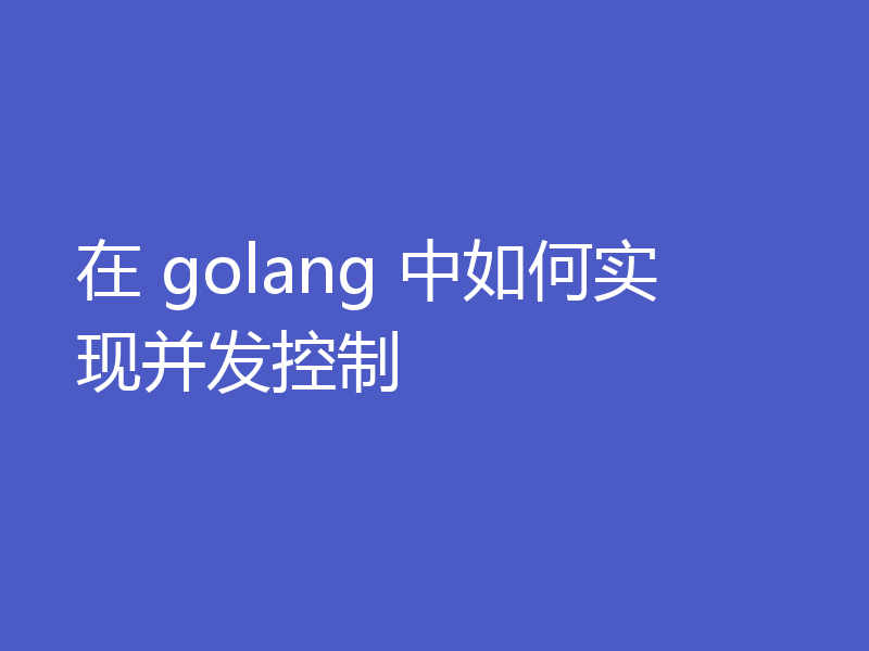 在 golang 中如何实现并发控制