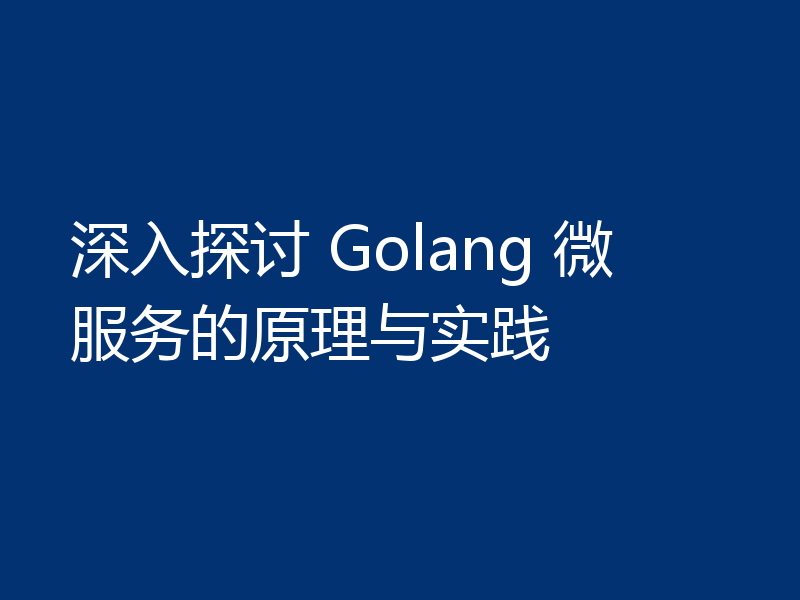 深入探讨 Golang 微服务的原理与实践