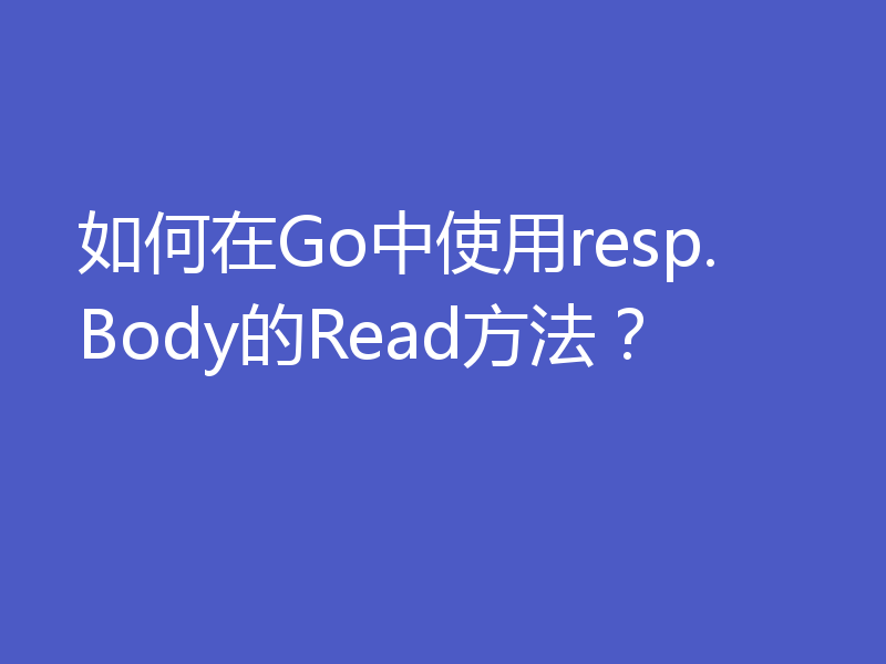 如何在Go中使用resp.Body的Read方法？
