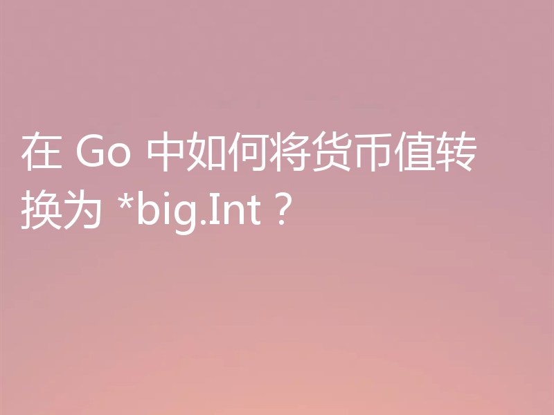 在 Go 中如何将货币值转换为 *big.Int？