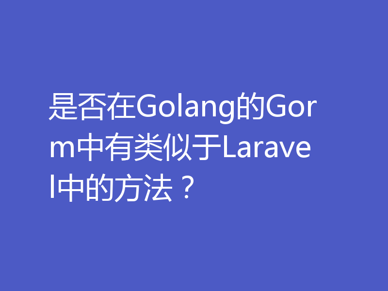 是否在Golang的Gorm中有类似于Laravel中的方法？