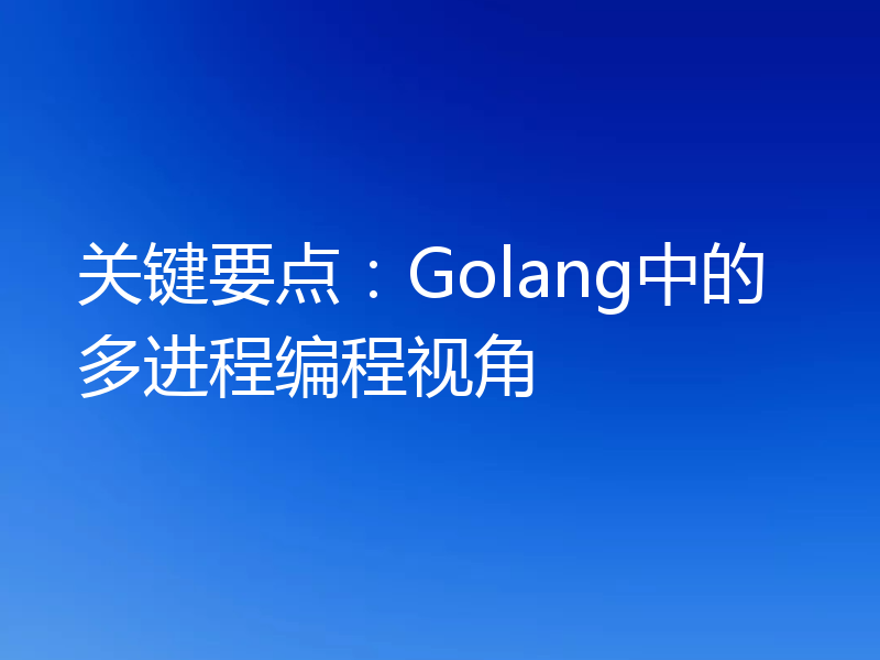 关键要点：Golang中的多进程编程视角