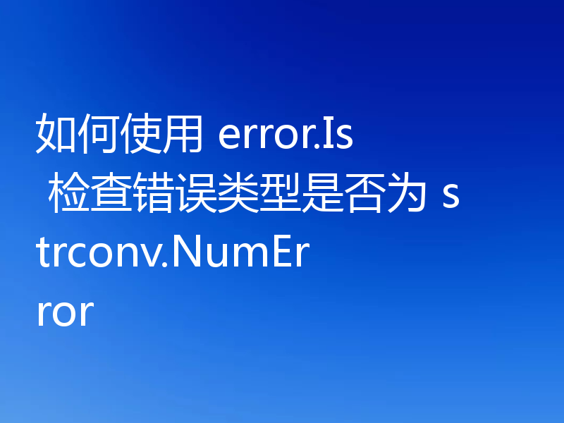 如何使用 error.Is 检查错误类型是否为 strconv.NumError