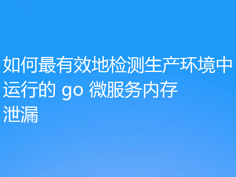如何最有效地检测生产环境中运行的 go 微服务内存泄漏