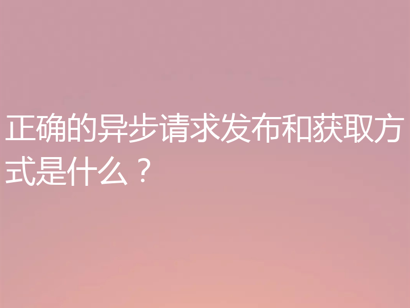 正确的异步请求发布和获取方式是什么？