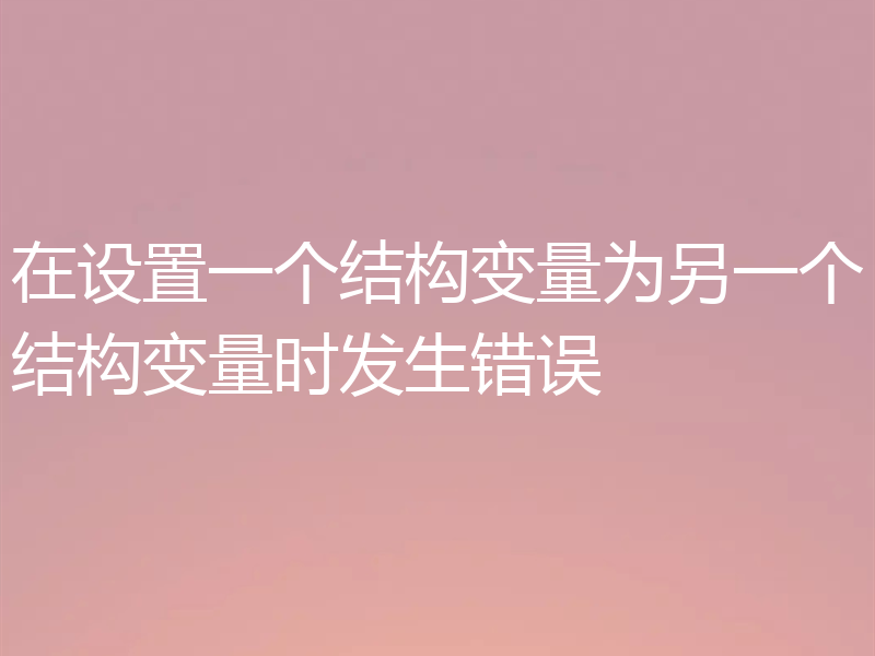 在设置一个结构变量为另一个结构变量时发生错误