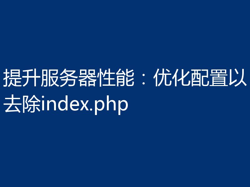 提升服务器性能：优化配置以去除index.php